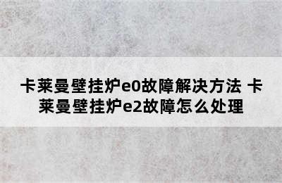 卡莱曼壁挂炉e0故障解决方法 卡莱曼壁挂炉e2故障怎么处理